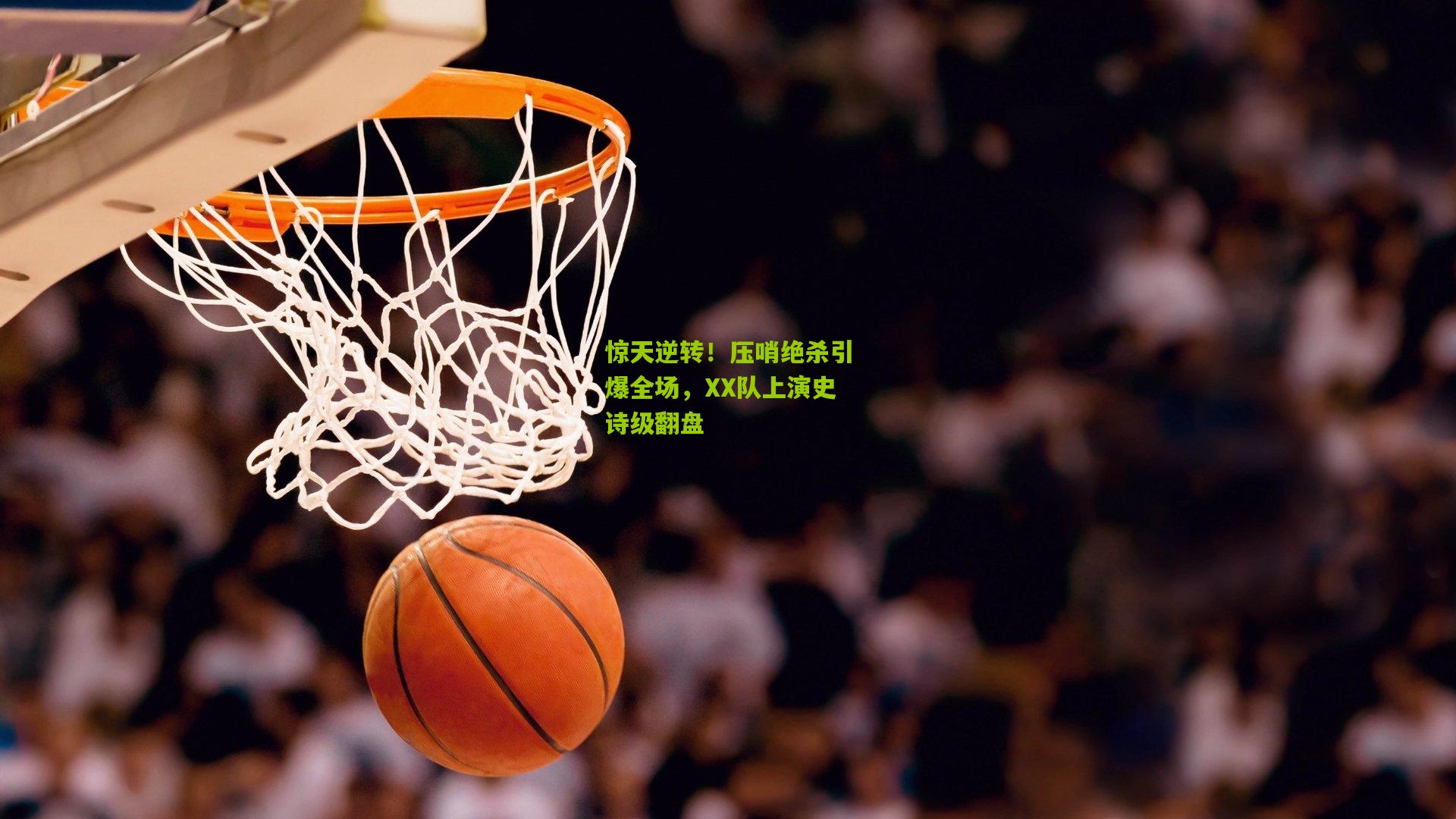 惊天逆转！压哨绝杀引爆全场，XX队上演史诗级翻盘