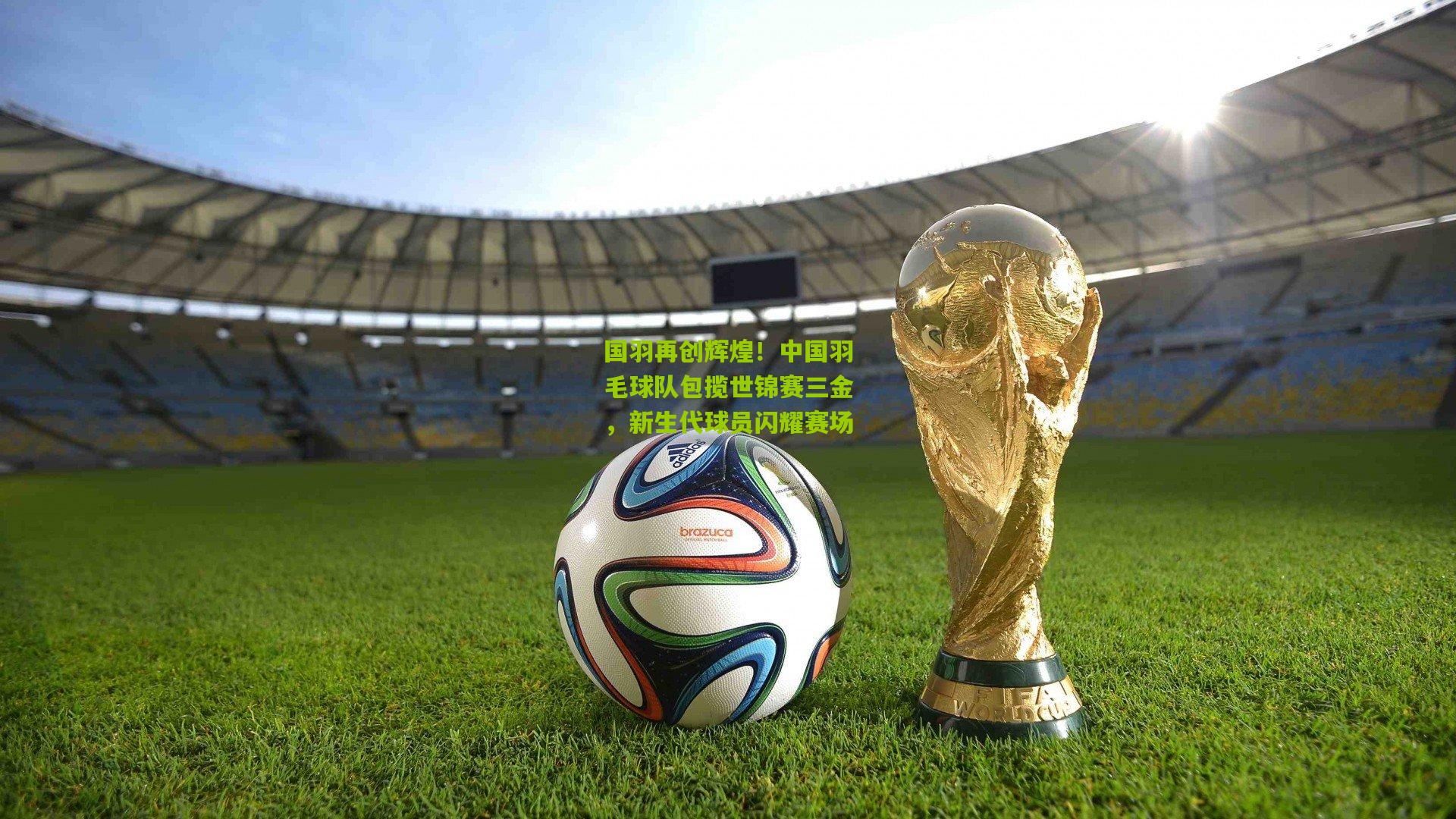 国羽再创辉煌！中国羽毛球队包揽世锦赛三金，新生代球员闪耀赛场